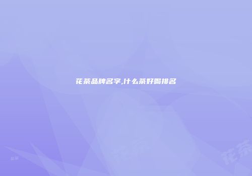 花茶品牌名字,什么茶好喝排名