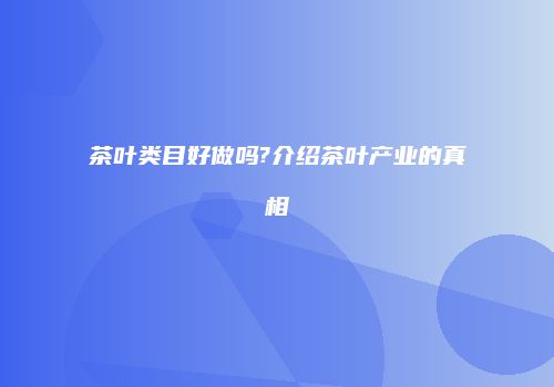 茶叶类目好做吗?介绍茶叶产业的真相