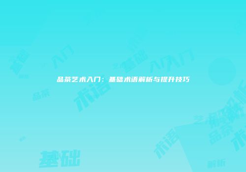 品茶艺术入门：基础术语解析与提升技巧