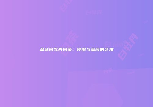 品味白牡丹白茶：冲泡与品茗的艺术