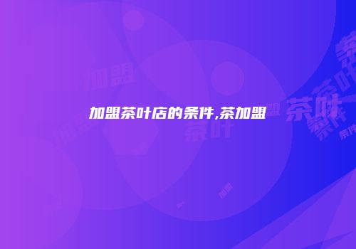 加盟茶叶店的条件,茶加盟