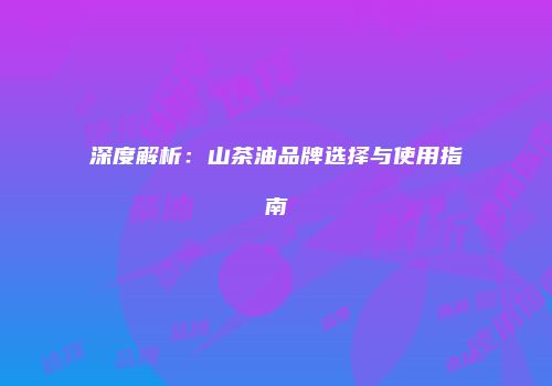 深度解析：山茶油品牌选择与使用指南