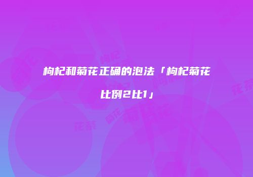 枸杞和菊花正确的泡法「枸杞菊花比例2比1」