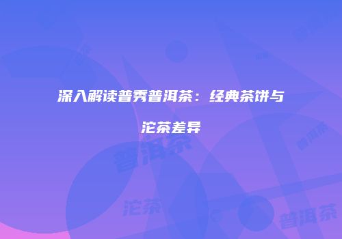 深入解读普秀普洱茶：经典茶饼与沱茶差异