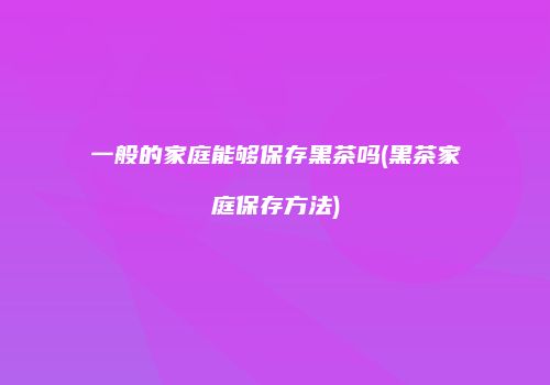 一般的家庭能够保存黑茶吗(黑茶家庭保存方法)