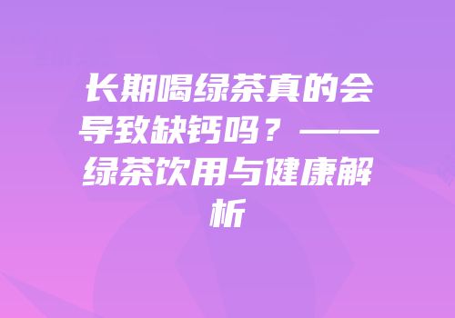 长期喝绿茶真的会导致缺钙吗？——绿茶饮用与健康解析