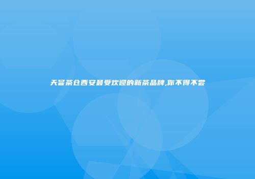 天窨茶仓西安最受欢迎的新茶品牌,你不得不尝