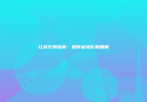 红茶饮用指南：如何避免影响睡眠