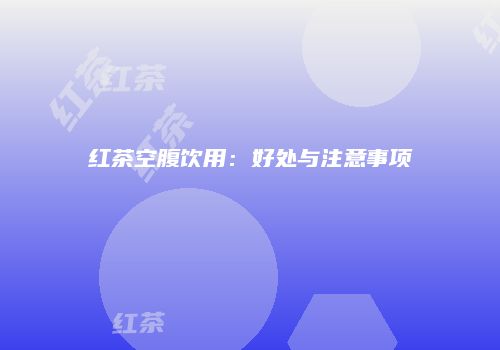 红茶空腹饮用：好处与注意事项