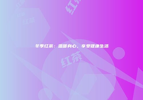冬季红茶：温暖身心，享受健康生活