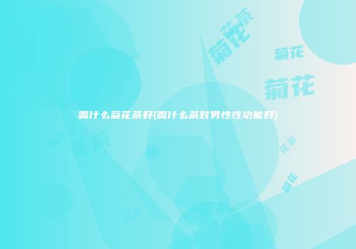 喝什么菊花茶好(喝什么茶对男性性功能好)