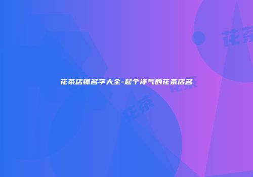 花茶店铺名字大全-起个洋气的花茶店名