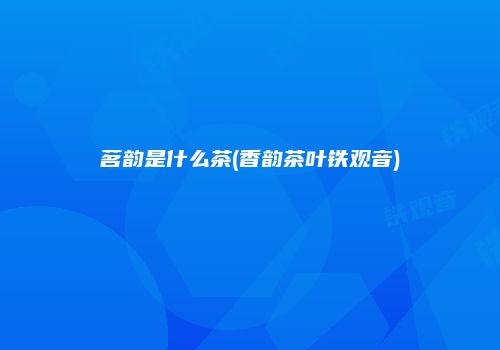 茗韵是什么茶(香韵茶叶铁观音)