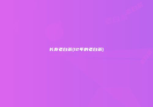 长寿老白茶(12年的老白茶)