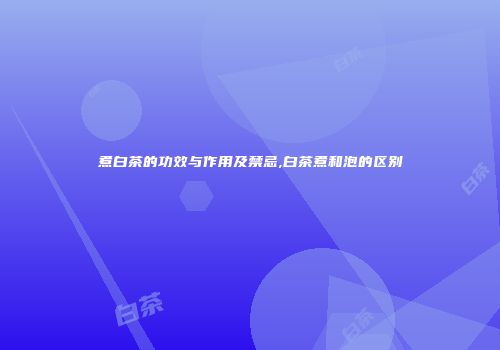 煮白茶的功效与作用及禁忌,白茶煮和泡的区别