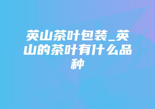 英山茶叶包装_英山的茶叶有什么品种