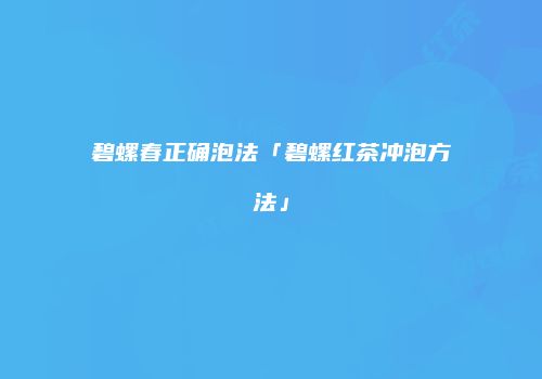 碧螺春正确泡法「碧螺红茶冲泡方法」