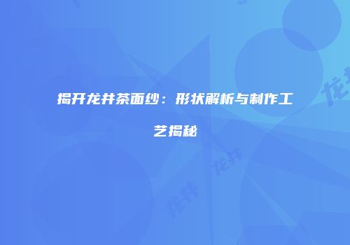 揭开龙井茶面纱：形状解析与制作工艺揭秘