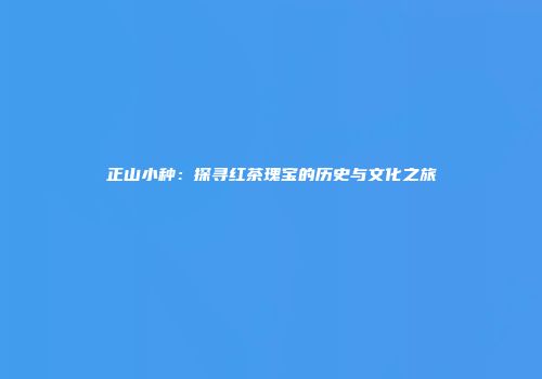 正山小种：探寻红茶瑰宝的历史与文化之旅
