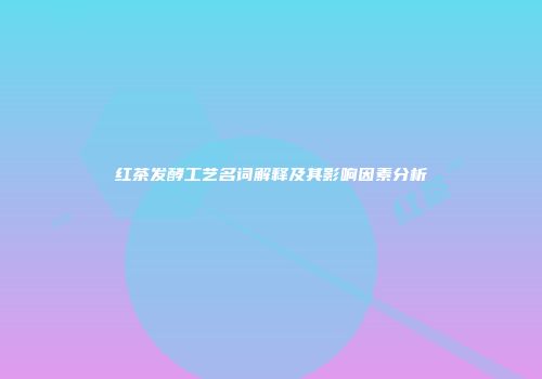 红茶发酵工艺名词解释及其影响因素分析
