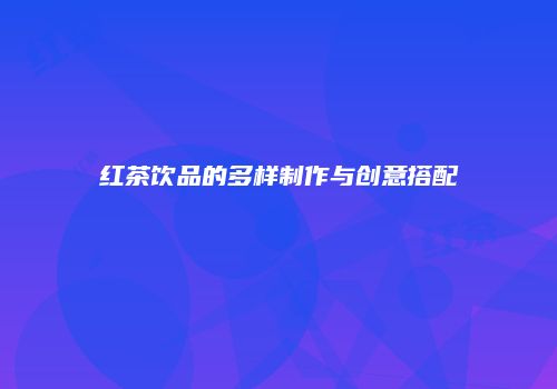 红茶饮品的多样制作与创意搭配