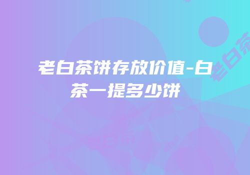 老白茶饼存放价值-白茶一提多少饼