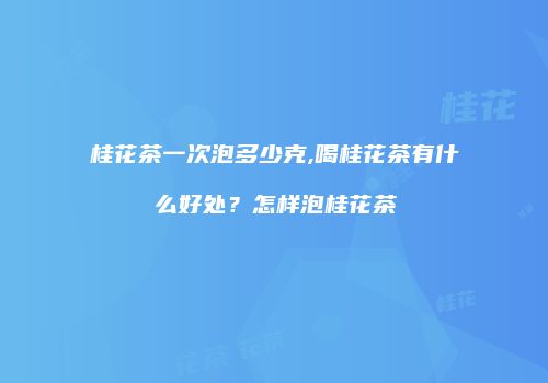 桂花茶一次泡多少克,喝桂花茶有什么好处？怎样泡桂花茶