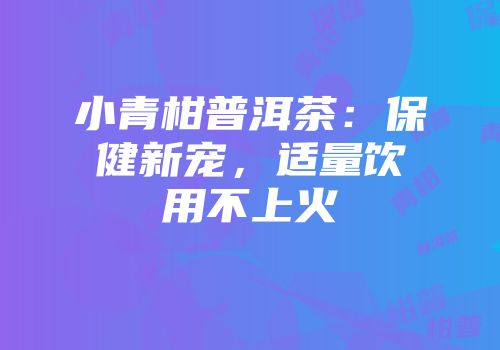 小青柑普洱茶：保健新宠，适量饮用不上火