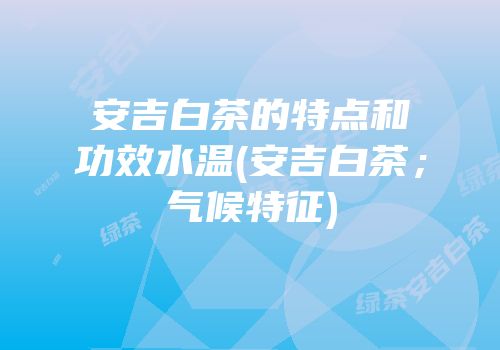 安吉白茶的特点和功效水温(安吉白茶；气候特征)