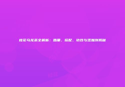 桂花乌龙茶全解析：热量、搭配、功效与添加剂揭秘