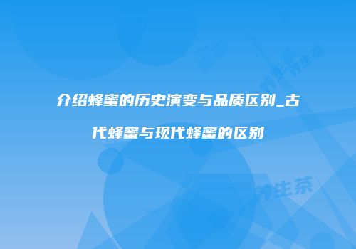 介绍蜂蜜的历史演变与品质区别_古代蜂蜜与现代蜂蜜的区别