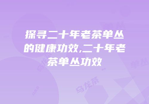 探寻二十年老茶单丛的健康功效,二十年老茶单丛功效