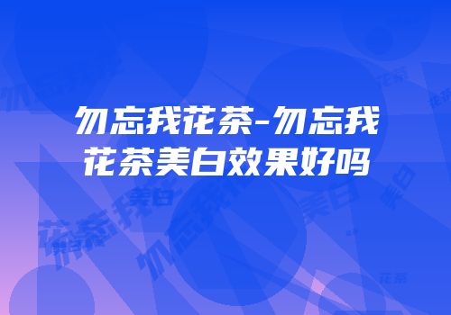勿忘我花茶-勿忘我花茶美白效果好吗