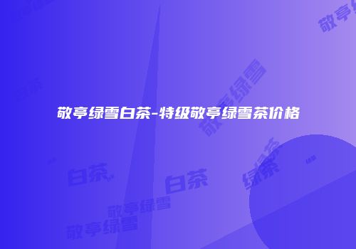 敬亭绿雪白茶-特级敬亭绿雪茶价格