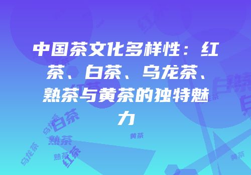 中国茶文化多样性：红茶、白茶、乌龙茶、熟茶与黄茶的独特魅力