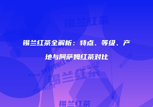 锡兰红茶全解析：特点、等级、产地与阿萨姆红茶对比