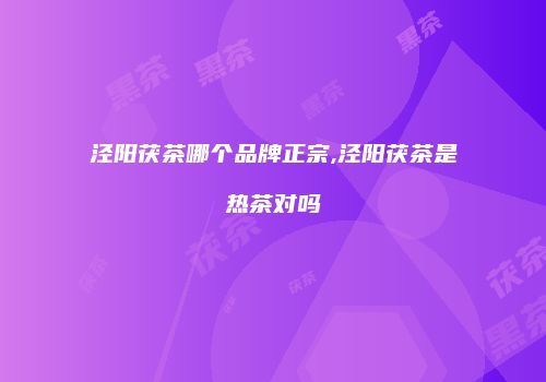泾阳茯茶哪个品牌正宗,泾阳茯茶是热茶对吗