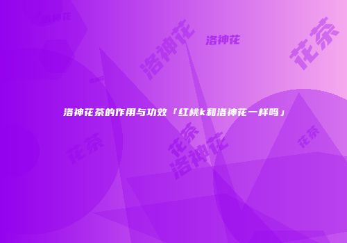 洛神花茶的作用与功效「红桃k和洛神花一样吗」