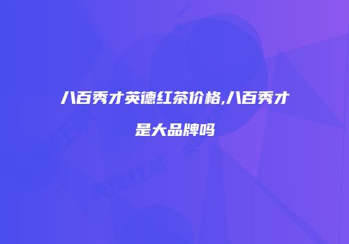 八百秀才英德红茶价格,八百秀才是大品牌吗
