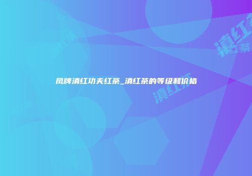 凤牌滇红功夫红茶_滇红茶的等级和价格