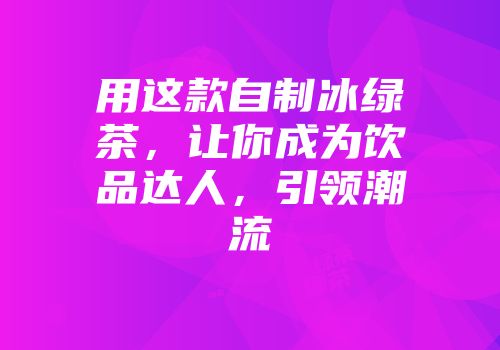 用这款自制冰绿茶，让你成为饮品达人，引领潮流