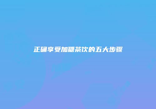 正确享受加糖茶饮的五大步骤