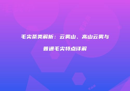 毛尖茶类解析：云雾山、高山云雾与普通毛尖特点详解