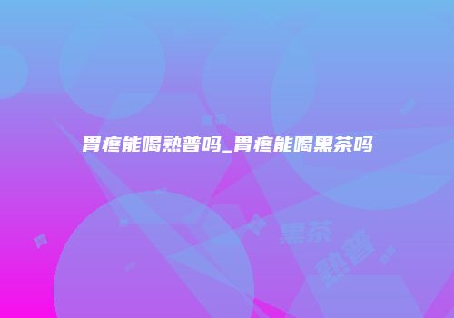 胃疼能喝熟普吗_胃疼能喝黑茶吗