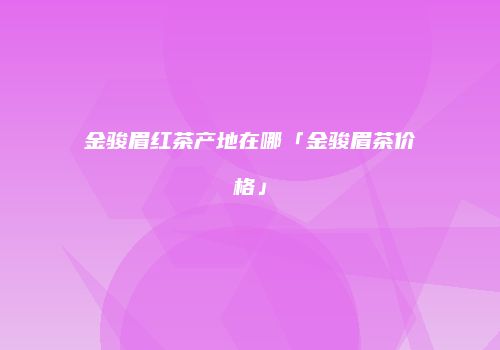 金骏眉红茶产地在哪「金骏眉茶价格」