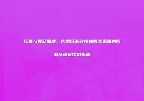 红茶与胃部健康：饮用红茶对慢性胃炎患者的影响及适宜饮用指南
