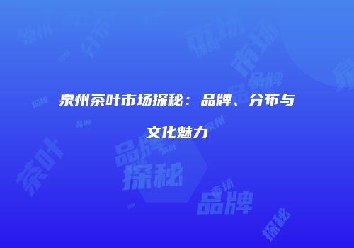 泉州茶叶市场探秘：品牌、分布与文化魅力