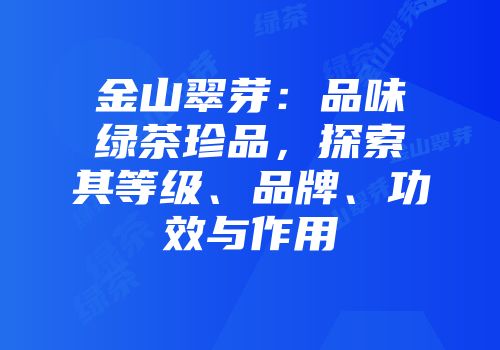 金山翠芽：品味绿茶珍品，探索其等级、品牌、功效与作用
