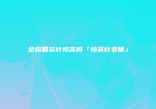 金骏眉茶叶怕冻吗「怕茶叶变质」