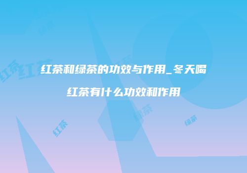 红茶和绿茶的功效与作用_冬天喝红茶有什么功效和作用